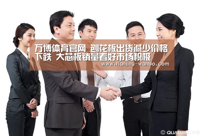 万博体育官网_刨花板出货减少价格下跌 大芯板销量看好市场积极(图1) 万博体育