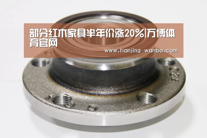 部分红木家具半年价涨20%|万博体育官网(图3) 万博体育